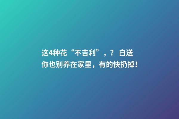 这4种花“不吉利”，？ 白送你也别养在家里，有的快扔掉！